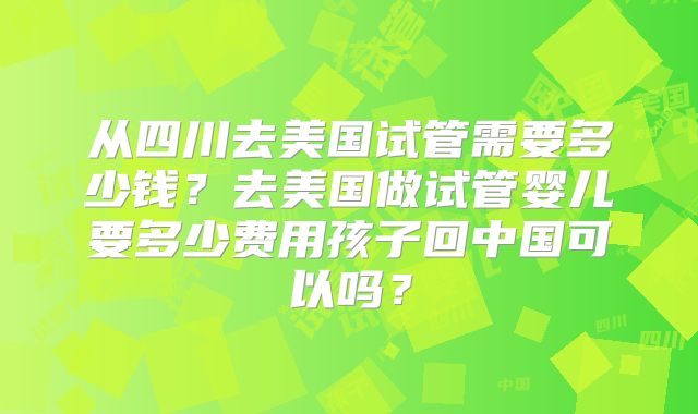 从四川去美国试管需要多少钱？去美国做试管婴儿要多少费用孩子回中国可以吗？