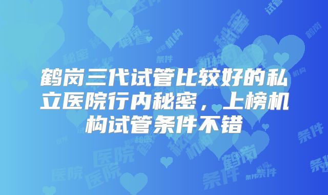 鹤岗三代试管比较好的私立医院行内秘密，上榜机构试管条件不错