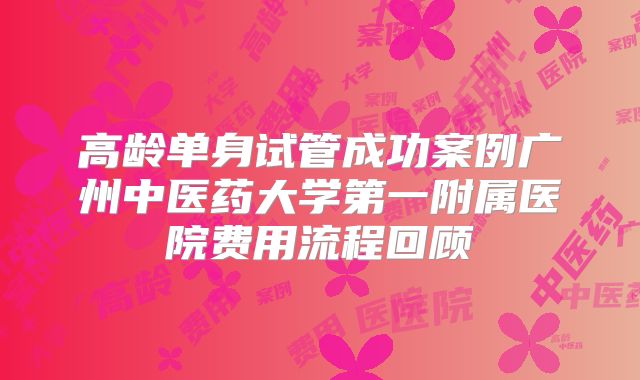 高龄单身试管成功案例广州中医药大学第一附属医院费用流程回顾