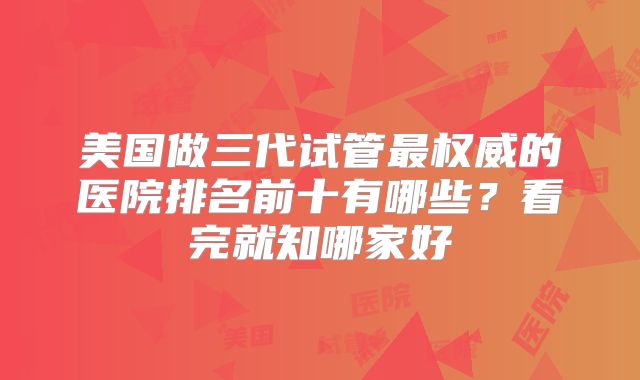 美国做三代试管最权威的医院排名前十有哪些？看完就知哪家好