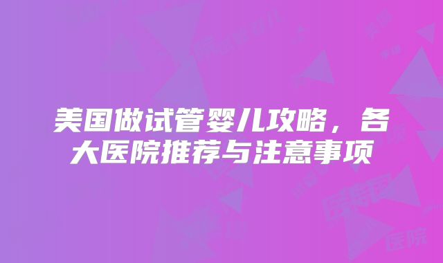 美国做试管婴儿攻略，各大医院推荐与注意事项