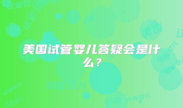 美国试管婴儿答疑会是什么？