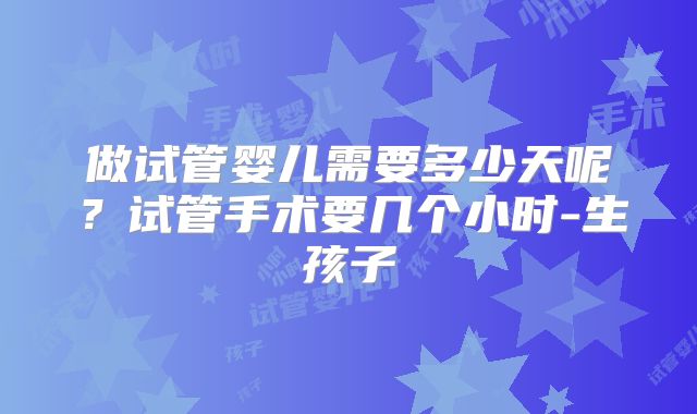 做试管婴儿需要多少天呢？试管手术要几个小时-生孩子