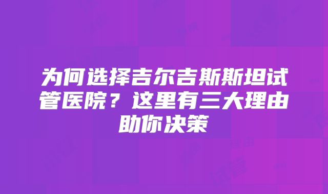 为何选择吉尔吉斯斯坦试管医院？这里有三大理由助你决策