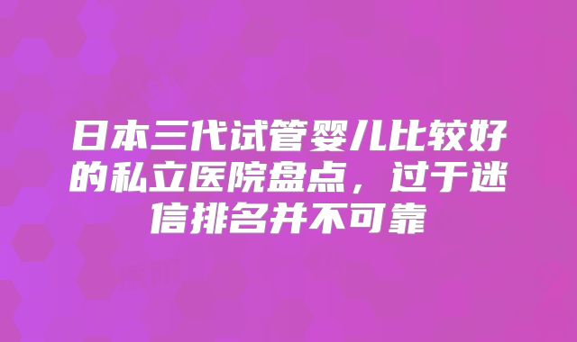 日本三代试管婴儿比较好的私立医院盘点，过于迷信排名并不可靠
