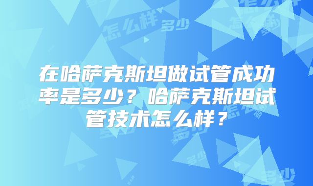 在哈萨克斯坦做试管成功率是多少？哈萨克斯坦试管技术怎么样？