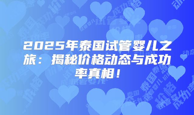 2025年泰国试管婴儿之旅：揭秘价格动态与成功率真相！