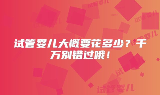 试管婴儿大概要花多少？千万别错过哦！