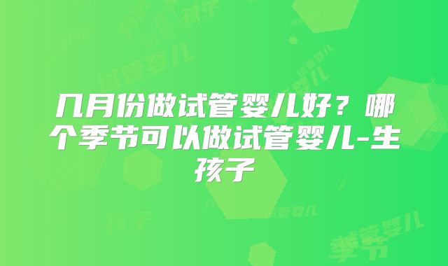 几月份做试管婴儿好？哪个季节可以做试管婴儿-生孩子