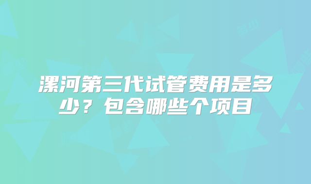 漯河第三代试管费用是多少？包含哪些个项目