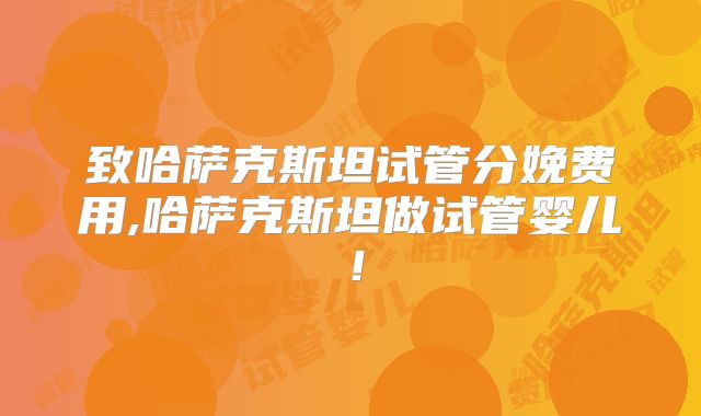 致哈萨克斯坦试管分娩费用,哈萨克斯坦做试管婴儿！