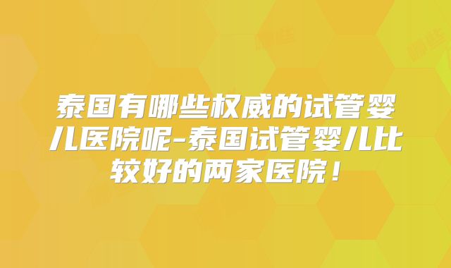 泰国有哪些权威的试管婴儿医院呢-泰国试管婴儿比较好的两家医院！