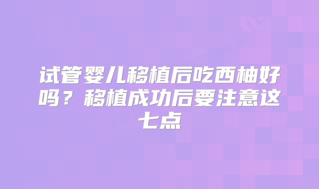 试管婴儿移植后吃西柚好吗？移植成功后要注意这七点
