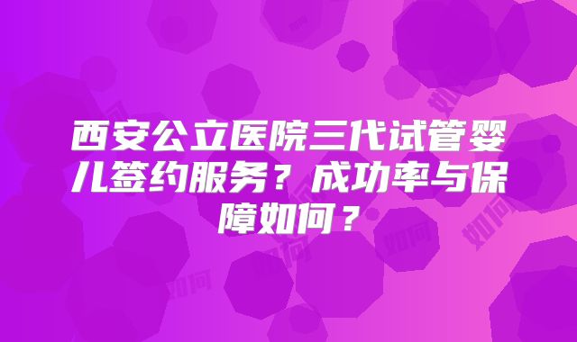 西安公立医院三代试管婴儿签约服务？成功率与保障如何？