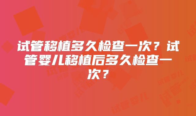 试管移植多久检查一次?试管婴儿移植后多久检查一次?