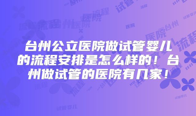 台州公立医院做试管婴儿的流程安排是怎么样的！台州做试管的医院有几家！