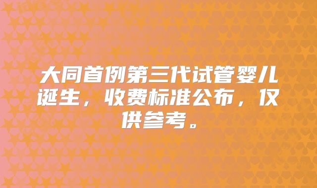 大同首例第三代试管婴儿诞生，收费标准公布，仅供参考。