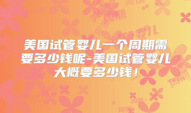 美国试管婴儿一个周期需要多少钱呢-美国试管婴儿大概要多少钱！