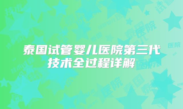 泰国试管婴儿医院第三代技术全过程详解