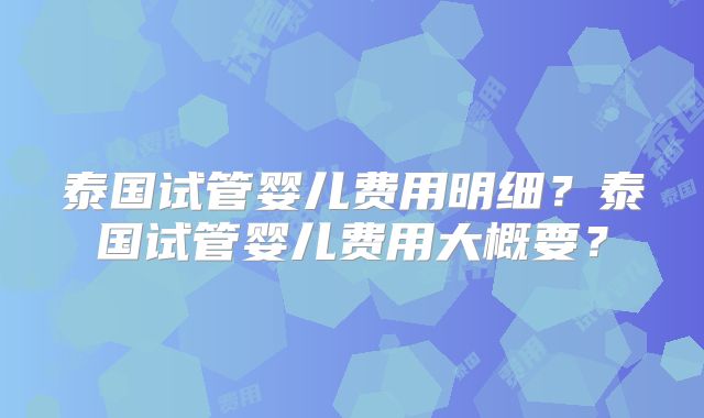 泰国试管婴儿费用明细？泰国试管婴儿费用大概要？