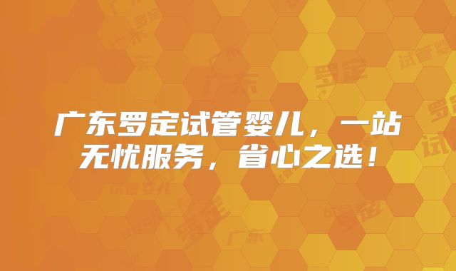 广东罗定试管婴儿，一站无忧服务，省心之选！
