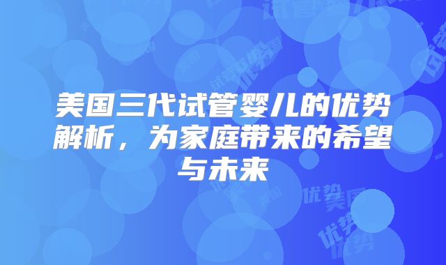 美国三代试管婴儿的优势解析,为家庭带来的希望与未来