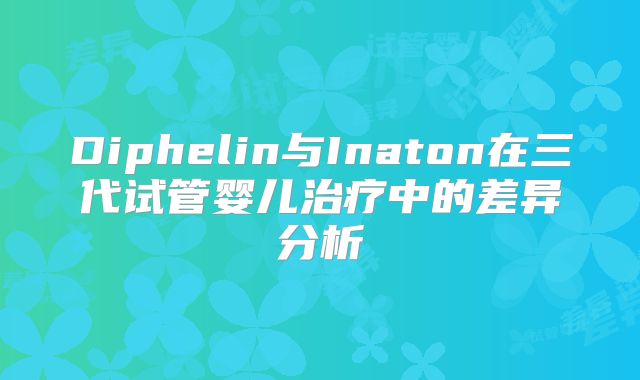 Diphelin与Inaton在三代试管婴儿治疗中的差异分析
