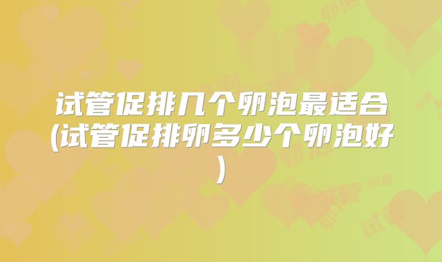 试管促排几个卵泡最适合(试管促排卵多少个卵泡好)