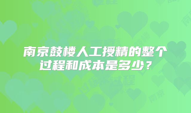 南京鼓楼人工授精的整个过程和成本是多少？