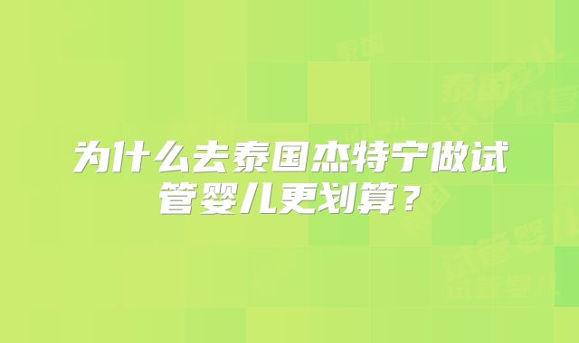 为什么去泰国杰特宁做试管婴儿更划算？