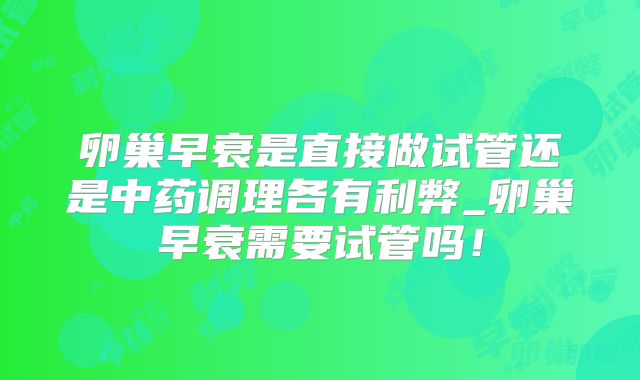 卵巢早衰是直接做试管还是中药调理各有利弊_卵巢早衰需要试管吗！
