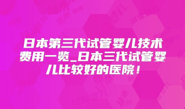 日本第三代试管婴儿技术费用一览_日本三代试管婴儿比较好的医院！