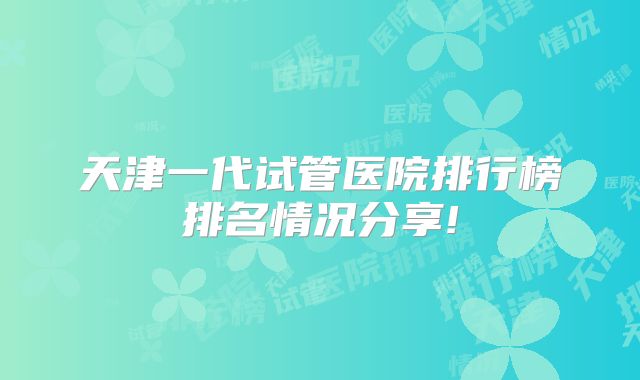 天津一代试管医院排行榜排名情况分享!