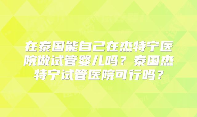 在泰国能自己在杰特宁医院做试管婴儿吗？泰国杰特宁试管医院可行吗？