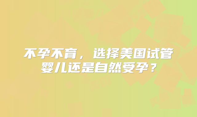 不孕不育,选择美国试管婴儿还是自然受孕?