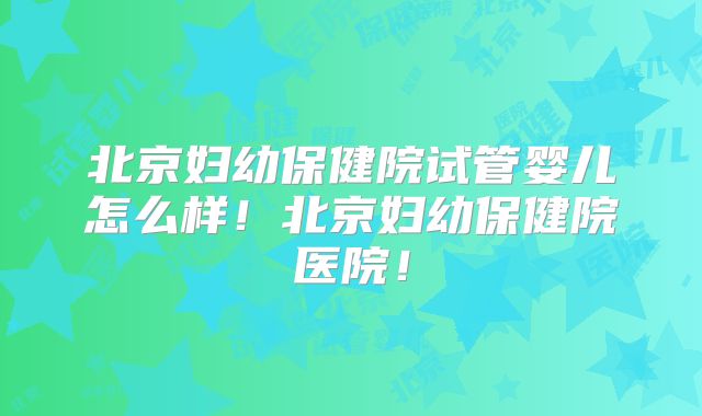 北京妇幼保健院试管婴儿怎么样！北京妇幼保健院医院！