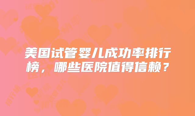 美国试管婴儿成功率排行榜，哪些医院值得信赖？