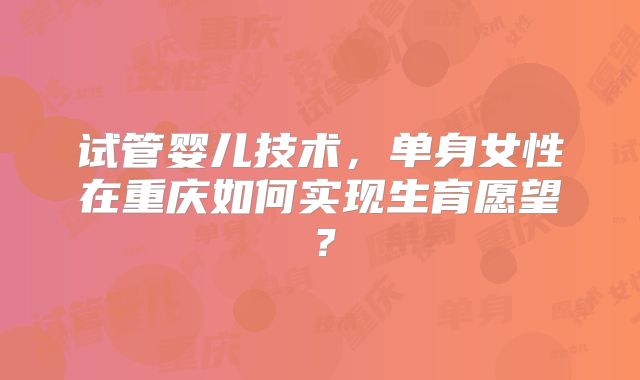 试管婴儿技术，单身女性在重庆如何实现生育愿望？