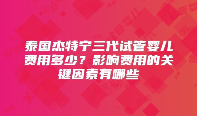 泰国杰特宁三代试管婴儿费用多少?影响费用的关键因素有哪些