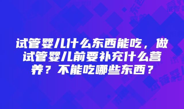 试管婴儿什么东西能吃，做试管婴儿前要补充什么营养？不能吃哪些东西？