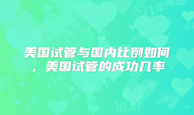 美国试管与国内比例如何，美国试管的成功几率