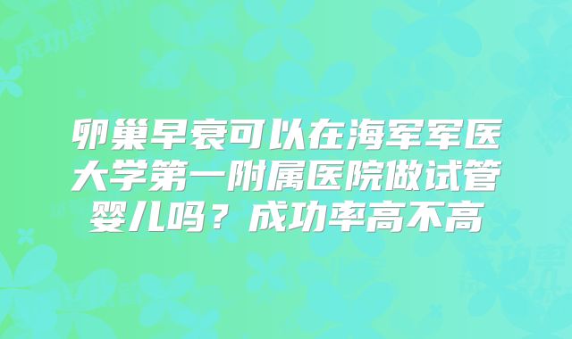 卵巢早衰可以在海军军医大学第一附属医院做试管婴儿吗？成功率高不高