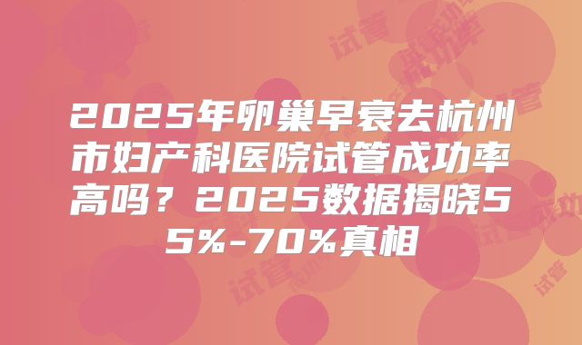 2025年卵巢早衰去杭州市妇产科医院试管成功率高吗？2025数据揭晓55%-70%真相