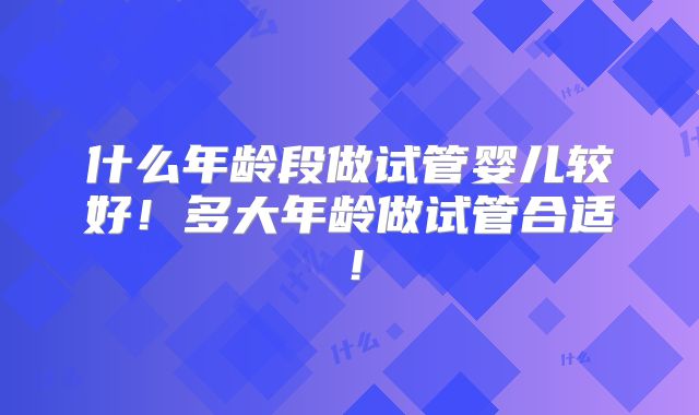 什么年龄段做试管婴儿较好！多大年龄做试管合适！