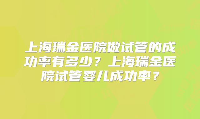上海瑞金医院做试管的成功率有多少?上海瑞金医院试管婴儿成功率?