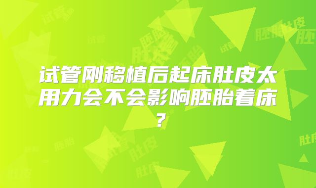 试管刚移植后起床肚皮太用力会不会影响胚胎着床？