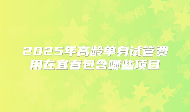 2025年高龄单身试管费用在宜春包含哪些项目