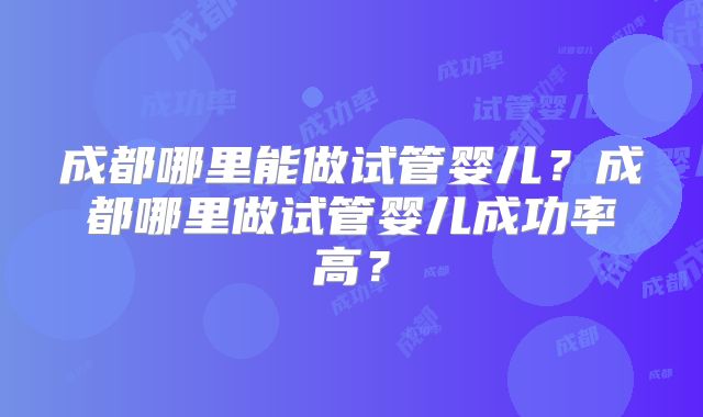 成都哪里能做试管婴儿？成都哪里做试管婴儿成功率高？