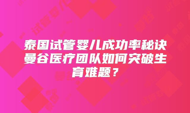 泰国试管婴儿成功率秘诀曼谷医疗团队如何突破生育难题？