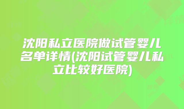 沈阳私立医院做试管婴儿名单详情(沈阳试管婴儿私立比较好医院)